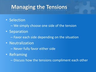 Managing the Tensions

• Selection
  – We simply choose one side of the tension
• Separation
  – Favor each side depending on the situation
• Neutralization
  – Never fully favor either side
• Reframing
  – Discuss how the tensions compliment each other
 