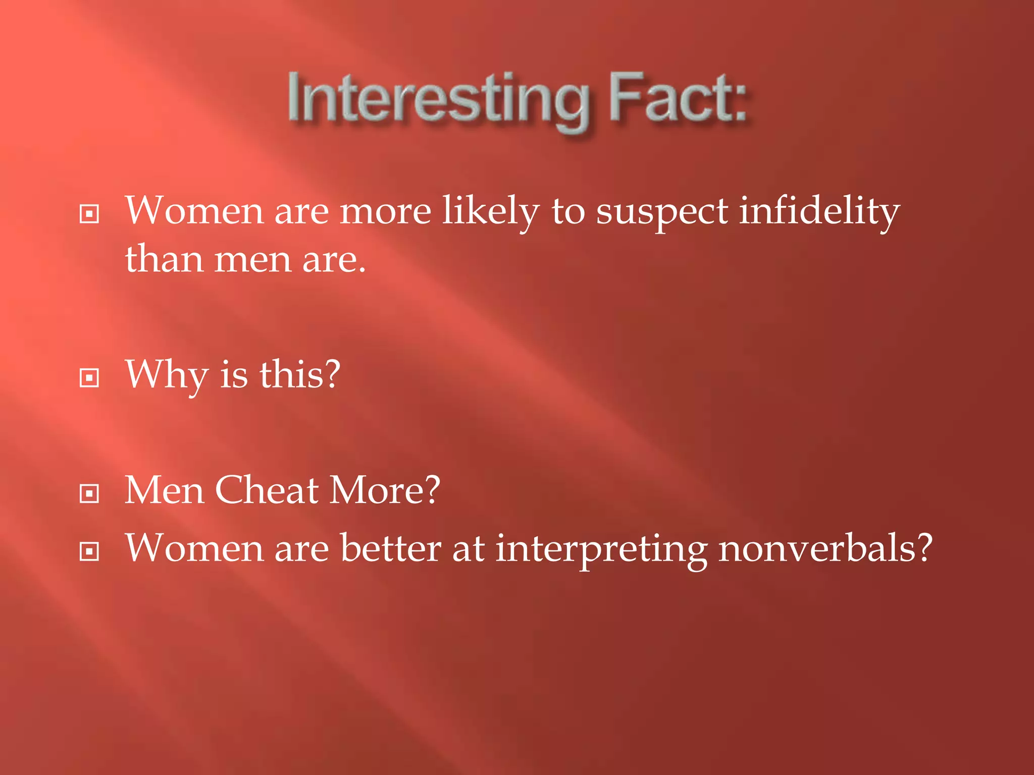 Interesting Fact:Women are more likely to suspect infidelity than men are.Why is this?Men Cheat More?Women are better at interpreting nonverbals?