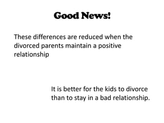 Good News!These differences are reduced when the divorced parents maintain a positive relationship It is better for the kids to divorce than to stay in a bad relationship.