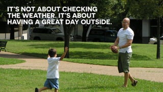 IT’S NOT ABOUT CHECKING
THE WEATHER. IT’S ABOUT
HAVING A GREAT DAY OUTSIDE.
7
 