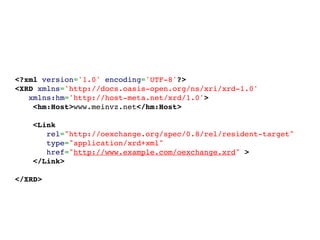 <?xml version='1.0' encoding='UTF-8'?>
<XRD xmlns='http://docs.oasis-open.org/ns/xri/xrd-1.0'
   xmlns:hm='http://host-meta.net/xrd/1.0'>
    <hm:Host>www.meinvz.net</hm:Host>

        <Link
           rel="http://oexchange.org/spec/0.8/rel/resident-target"
           type="application/xrd+xml"
           href="http://www.example.com/oexchange.xrd" >
        </Link>

</XRD>
 