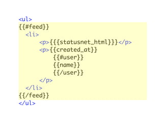 <ul>
{{#feed}}
  <li>
       <p>{{{statusnet_html}}}</p>
       <p>{{created_at}}
            {{#user}}
            {{name}}
            {{/user}}
       </p>
  </li>
{{/feed}}
</ul>
 