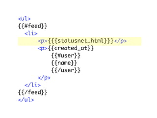 <ul>
{{#feed}}
  <li>
       <p>{{{statusnet_html}}}</p>
       <p>{{created_at}}
            {{#user}}
            {{name}}
            {{/user}}
       </p>
  </li>
{{/feed}}
</ul>
 