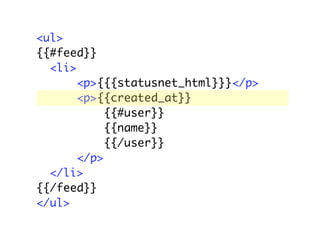 <ul>
{{#feed}}
  <li>
       <p>{{{statusnet_html}}}</p>
       <p>{{created_at}}
            {{#user}}
            {{name}}
            {{/user}}
       </p>
  </li>
{{/feed}}
</ul>
 