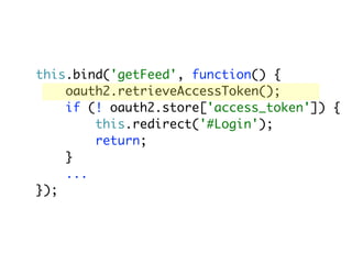 this.bind('getFeed', function() {
    oauth2.retrieveAccessToken();
    if (! oauth2.store['access_token']) {
        this.redirect('#Login');
        return;
    }
    ...
});
 