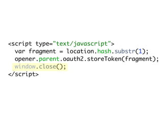 <script type="text/javascript">
  var fragment = location.hash.substr(1);
  opener.parent.oauth2.storeToken(fragment);
  window.close();
</script>
 