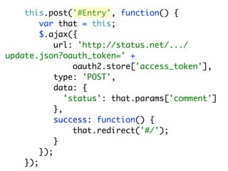 this.post('#Entry', function() {
        var that = this;
        $.ajax({
            url: 'http://status.net/.../
update.json?oauth_token=' +
                 oauth2.store['access_token'],
            type: 'POST',
            data: {
               'status': that.params['comment']
            },
            success: function() {
                 that.redirect('#/');
            }
        });
    });
 