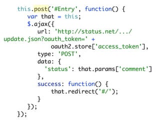 this.post('#Entry', function() {
        var that = this;
        $.ajax({
            url: 'http://status.net/.../
update.json?oauth_token=' +
                 oauth2.store['access_token'],
            type: 'POST',
            data: {
               'status': that.params['comment']
            },
            success: function() {
                 that.redirect('#/');
            }
        });
    });
 