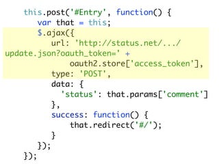 this.post('#Entry', function() {
        var that = this;
        $.ajax({
            url: 'http://status.net/.../
update.json?oauth_token=' +
                 oauth2.store['access_token'],
            type: 'POST',
            data: {
               'status': that.params['comment']
            },
            success: function() {
                 that.redirect('#/');
            }
        });
    });
 