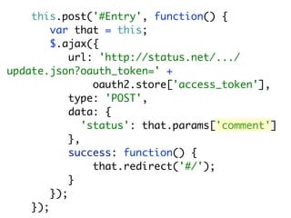 this.post('#Entry', function() {
        var that = this;
        $.ajax({
            url: 'http://status.net/.../
update.json?oauth_token=' +
                 oauth2.store['access_token'],
            type: 'POST',
            data: {
               'status': that.params['comment']
            },
            success: function() {
                 that.redirect('#/');
            }
        });
    });
 