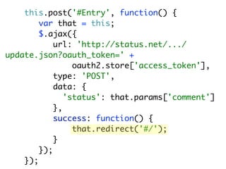 this.post('#Entry', function() {
        var that = this;
        $.ajax({
            url: 'http://status.net/.../
update.json?oauth_token=' +
                 oauth2.store['access_token'],
            type: 'POST',
            data: {
               'status': that.params['comment']
            },
            success: function() {
                 that.redirect('#/');
            }
        });
    });
 