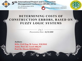 DETERMINING COSTS OF
CONSTRUCTION ERRORS, BASED ON
FUZZY LOGIC SYSTEMS
Presentation Date : 16/11/2018
Authors:
M.Sc. Civil Eng. M. Lemar ZALMAI
Assist. Prof. Dr. Cemil AKÇAY
Prof. Dr. Ekrem MANİSALI
1
 