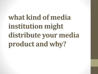 what kind of media
institution might
distribute your media
product and why?
 