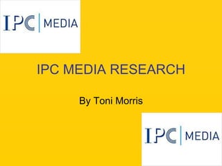 IPC MEDIA RESEARCH By Toni Morris 