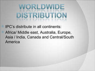 IPC’s distribute in all continents:  Africa/ Middle east, Australia, Europe, Asia / India, Canada and Central/South America 