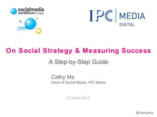 On Social Strategy & Measuring Success
           A Step-by-Step Guide

           Cathy Ma
           Head of Social Media, IPC Media



                   27 March 2012



                                             @cathyma
 