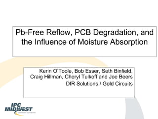 Kerin O’Toole, Bob Esser, Seth Binfield, Craig Hillman, Cheryl Tulkoff and Joe Beers 
DfR Solutions / Gold Circuits 
Pb-Free Reflow, PCB Degradation, and the Influence of Moisture Absorption  