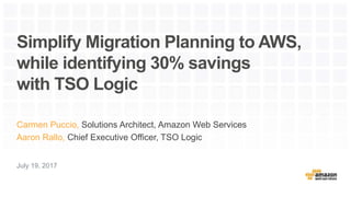 Simplify Migration Planning to AWS,
while identifying 30% savings
with TSO Logic
Carmen Puccio, Solutions Architect, Amazon Web Services
Aaron Rallo, Chief Executive Officer, TSO Logic
July 19, 2017
 