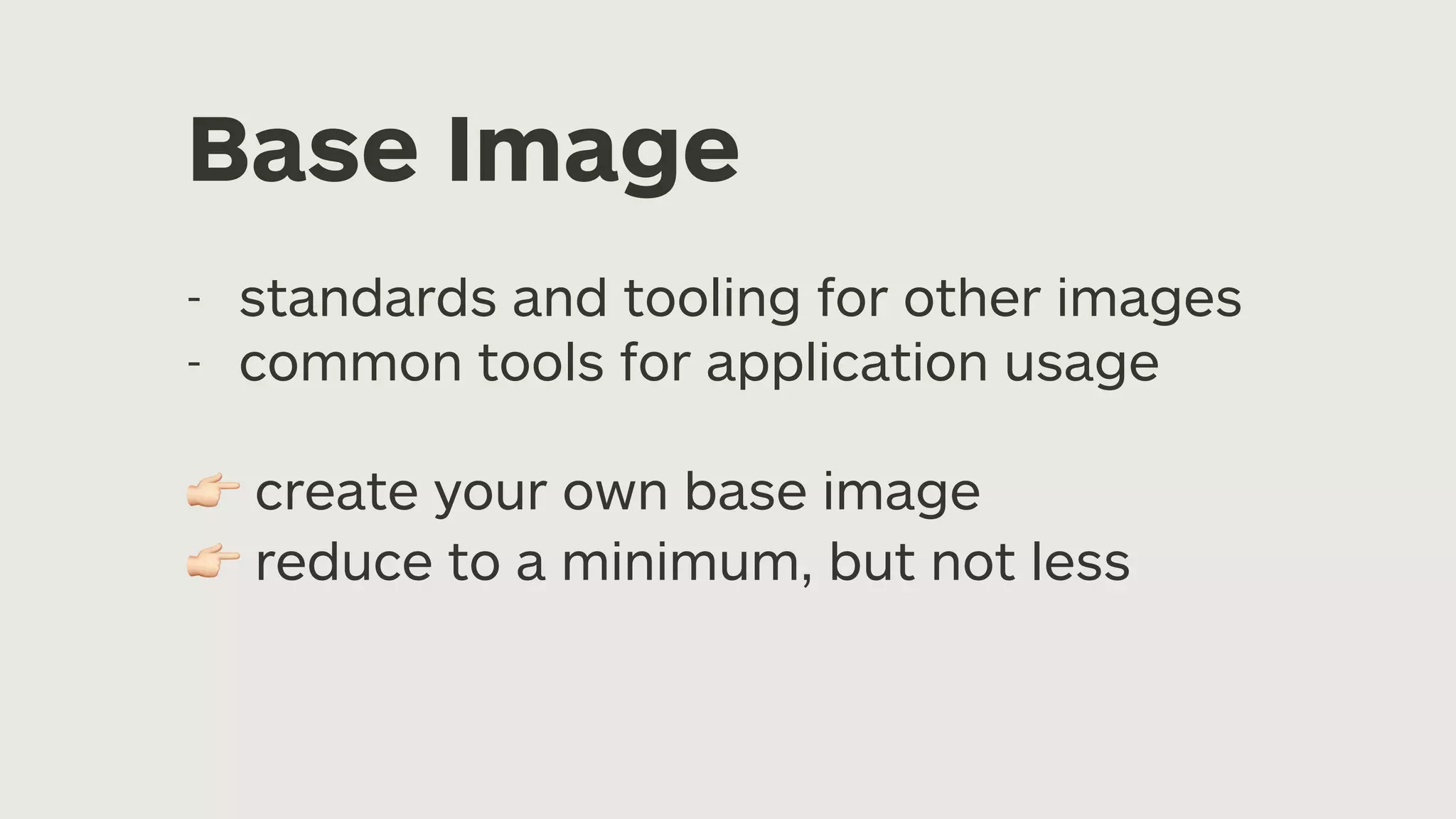 Base Image - standards and tooling for other images - common tools for application usage 👉 create your own base image 👉 reduce to a minimum, but not less 