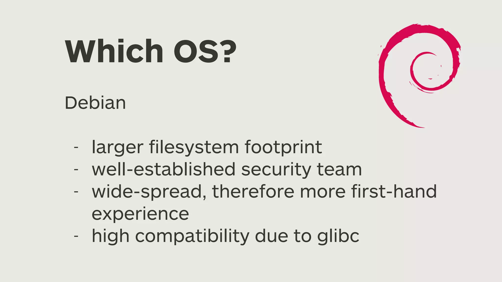Which OS? Debian - larger fi lesystem footprint - well-established security team - wide-spread, therefore more fi rst-hand experience - high compatibility due to glibc 