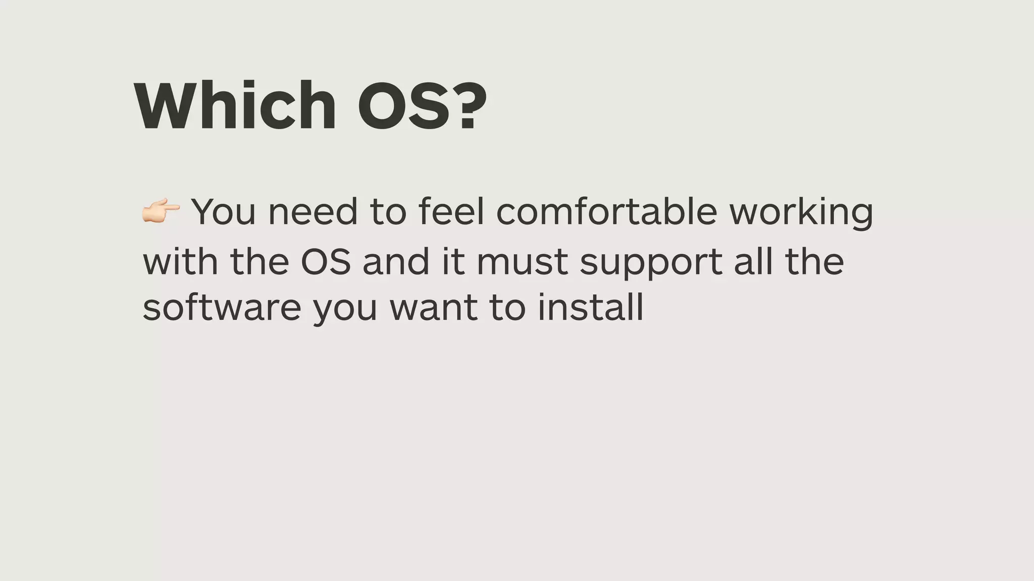 Which OS? 👉 You need to feel comfortable working with the OS and it must support all the software you want to install 