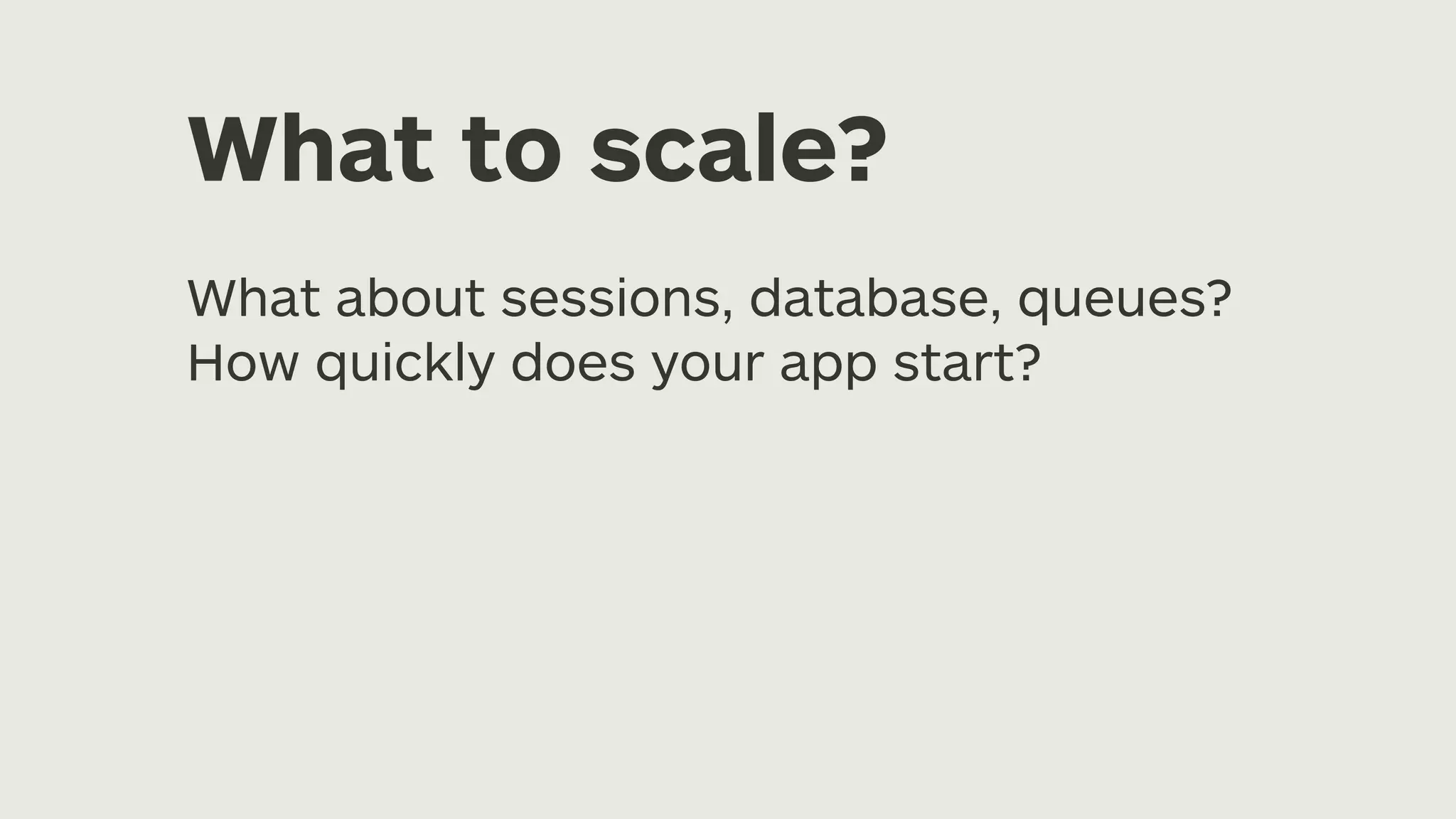 What to scale? What about sessions, database, queues? How quickly does your app start? 