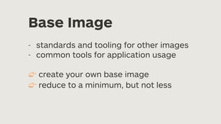 Base Image
- standards and tooling for other images
- common tools for application usage
👉 create your own base image
👉 reduce to a minimum, but not less
 