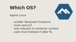 Which OS?
Alpine Linux
- smaller
fi
lesystem footprint
- more secure?
- only relevant in container context
- uses musl instead of glibc 🐛
 
