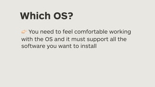 Which OS?
👉 You need to feel comfortable working
with the OS and it must support all the
software you want to install
 