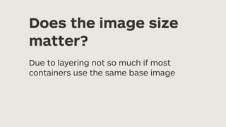 Does the image size
matter?
Due to layering not so much if most
containers use the same base image
 