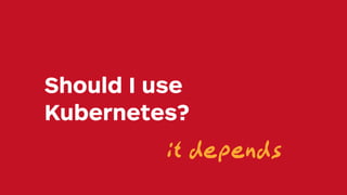 Should I use
Kubernetes?
it depends
 