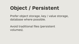 Object / Persistent
Prefer object storage, key / value storage,
database where possible.
Avoid traditional
fi
les (persistent
volumes).
 