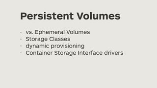 Persistent Volumes
- vs. Ephemeral Volumes
- Storage Classes
- dynamic provisioning
- Container Storage Interface drivers
 