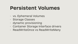 Persistent Volumes
- vs. Ephemeral Volumes
- Storage Classes
- dynamic provisioning
- Container Storage Interface drivers
- ReadWriteOnce vs ReadWriteMany
 