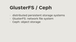 GlusterFS / Ceph
- distributed persistent storage systems
- GlusterFS: network
fi
le system
- Ceph: object storage
 