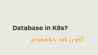 Database in K8s?
probably not (yet)
 