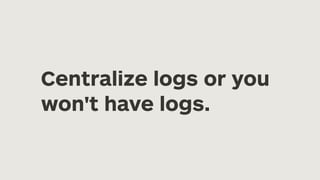 Centralize logs or you
won't have logs.
 