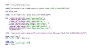 FROM bitnami/minideb:bullseye
LABEL org.opencontainers.image.authors="Robert Lemke <robert@flownative.com>"
ARG BUILD_DATE
LABEL com.flownative.base-image-build-date=$BUILD_DATE
ENV FLOWNATIVE_LIB_PATH="/opt/flownative/lib" 
FLOWNATIVE_INIT_PATH="/opt/flownative/init" 
FLOWNATIVE_LOG_PATH="/opt/flownative/log" 
FLOWNATIVE_LOG_PATH_AND_FILENAME="/dev/stdout" 
SYSLOG_BASE_PATH="/opt/flownative/syslog-ng" 
LOGROTATE_BASE_PATH="/opt/flownative/logrotate" 
SUPERVISOR_BASE_PATH="/opt/flownative/supervisor" 
LOG_DEBUG=true
COPY
-
-
from=europe-docker.pkg.dev/flownative/docker/bash-library:1.13.4 /lib $FLOWNATIVE_LIB_PATH
COPY root-files /
RUN /build.sh
&
&
rm /build.sh
USER 1000
ENTRYPOINT ["/entrypoint.sh"]
CMD [ "run" ]
 