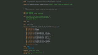 FROM europe-docker.pkg.dev/flownative/docker/base:bullseye
LABEL org.opencontainers.image.authors="Robert Lemke <robert@flownative.com>"
# -----------------------------------------------------------------------------
# PHP
# Latest versions: https:
/
/
www.php.net/downloads.php
ARG PHP_VERSION
ENV PHP_VERSION ${PHP_VERSION}
ENV PHP_BASE_PATH="/opt/flownative/php" 
PATH="/opt/flownative/php/bin:$PATH" 
LOG_DEBUG="false"
USER root
COPY root-files /
RUN export FLOWNATIVE_LOG_PATH_AND_FILENAME=/dev/stdout 
&
&
/build.sh init 
&
&
/build.sh prepare 
&
&
/build.sh build 
&
&
/build.sh build_extension vips 
&
&
/build.sh build_extension igbinary 
&
&
/build.sh disable_extension igbinary 
&
&
/build.sh build_extension imagick 
&
&
/build.sh build_extension yaml 
&
&
/build.sh build_extension phpredis 
&
&
/build.sh build_extension xdebug 
&
&
/build.sh disable_extension xdebug 
&
&
/build.sh build_extension ssh2 
&
&
/build.sh clean
USER 1000
EXPOSE 9000 9001
WORKDIR ${PHP_BASE_PATH}
ENTRYPOINT [ "/entrypoint.sh" ]
CMD [ "run" ]
 