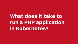 What does it take to
run a PHP application
in Kubernetes?
 