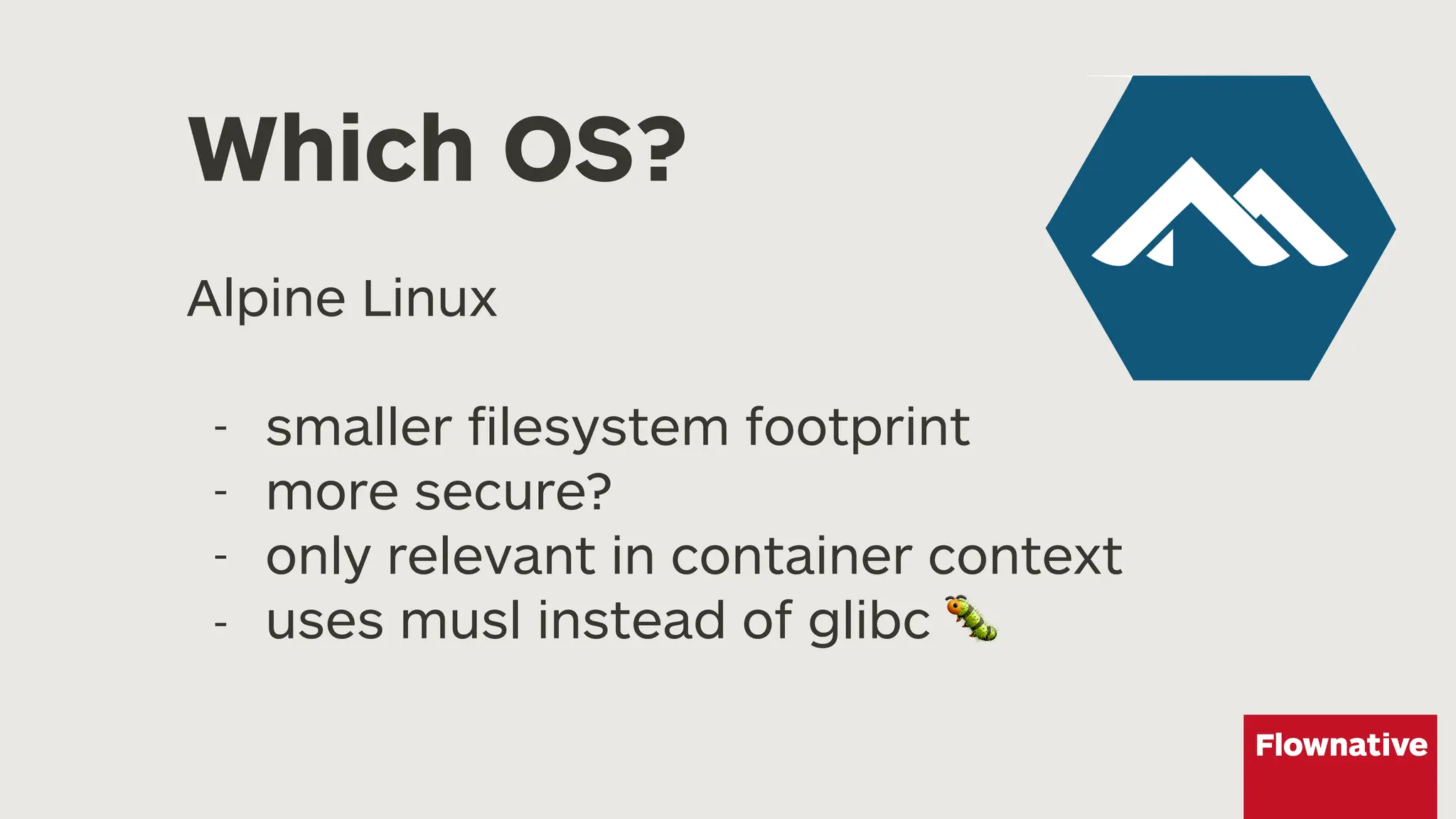 Which OS?
Alpine Linux
- smaller filesystem footprint
- more secure?
- only relevant in container context
- uses musl instead of glibc "
 