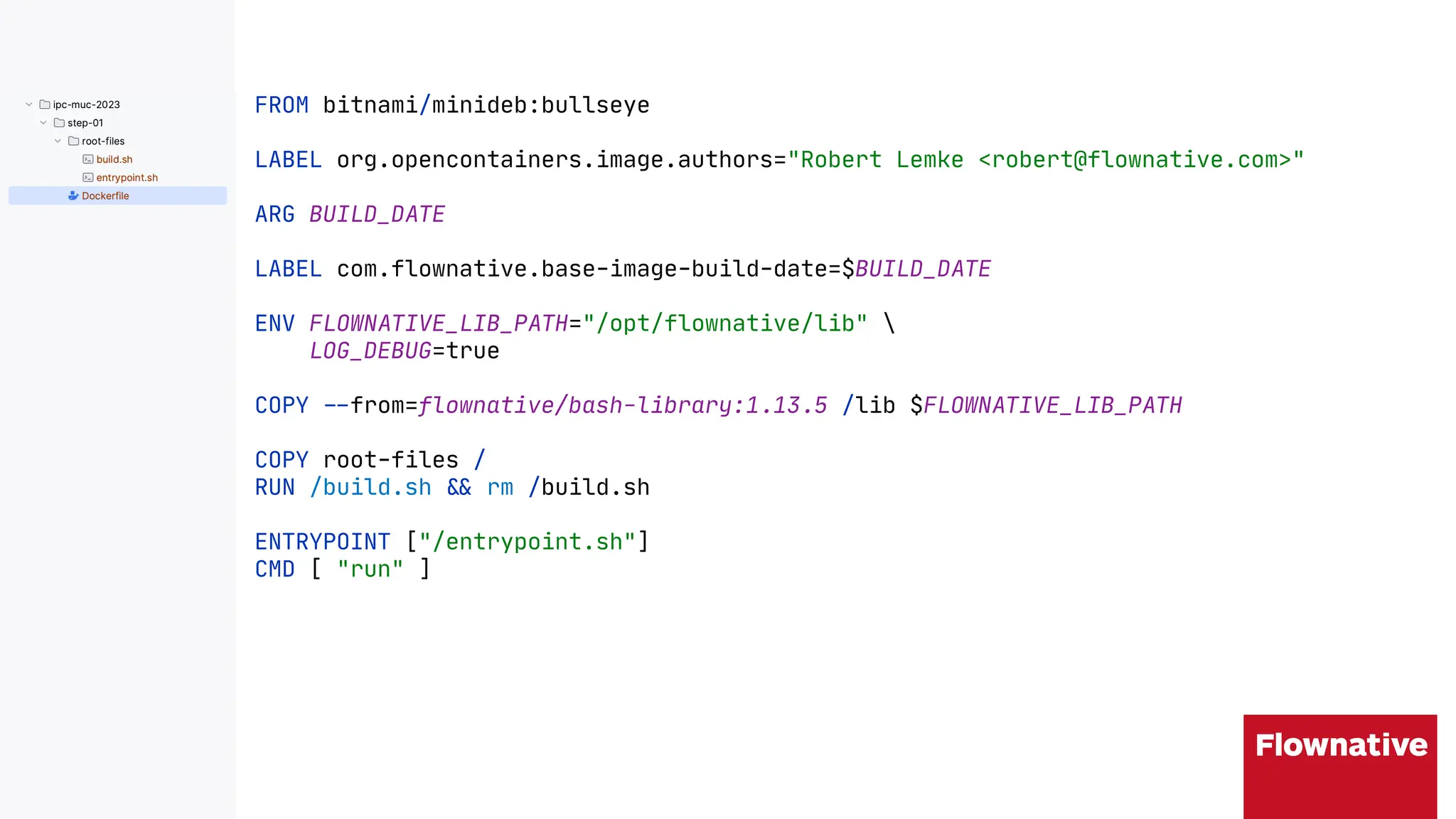 FROM bitnami/minideb:bullseye
LABEL org.opencontainers.image.authors="Robert Lemke <robert@flownative.com>"
ARG BUILD_DATE
LABEL com.flownative.base-image-build-date=$BUILD_DATE
ENV FLOWNATIVE_LIB_PATH="/opt/flownative/lib" 
LOG_DEBUG=true
COPY "$from=flownative/bash-library:1.13.5 /lib $FLOWNATIVE_LIB_PATH
COPY root-files /
RUN /build.sh "# rm /build.sh
ENTRYPOINT ["/entrypoint.sh"]
CMD [ "run" ]
 