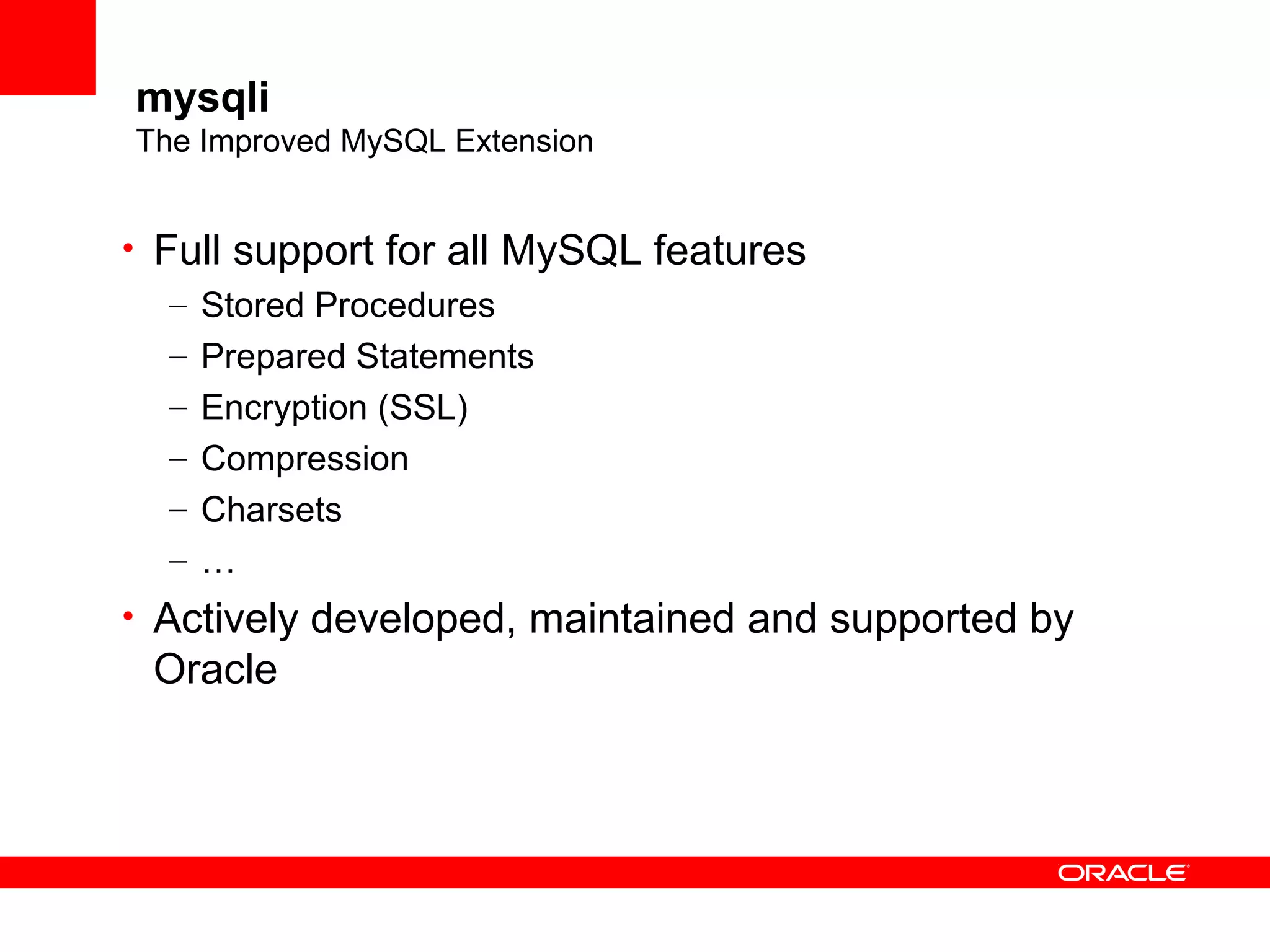 mysqli
The Improved MySQL Extension
• Full support for all MySQL features
– Stored Procedures
– Prepared Statements
– Encryption (SSL)
– Compression
– Charsets
– …
• Actively developed, maintained and supported by
Oracle
 