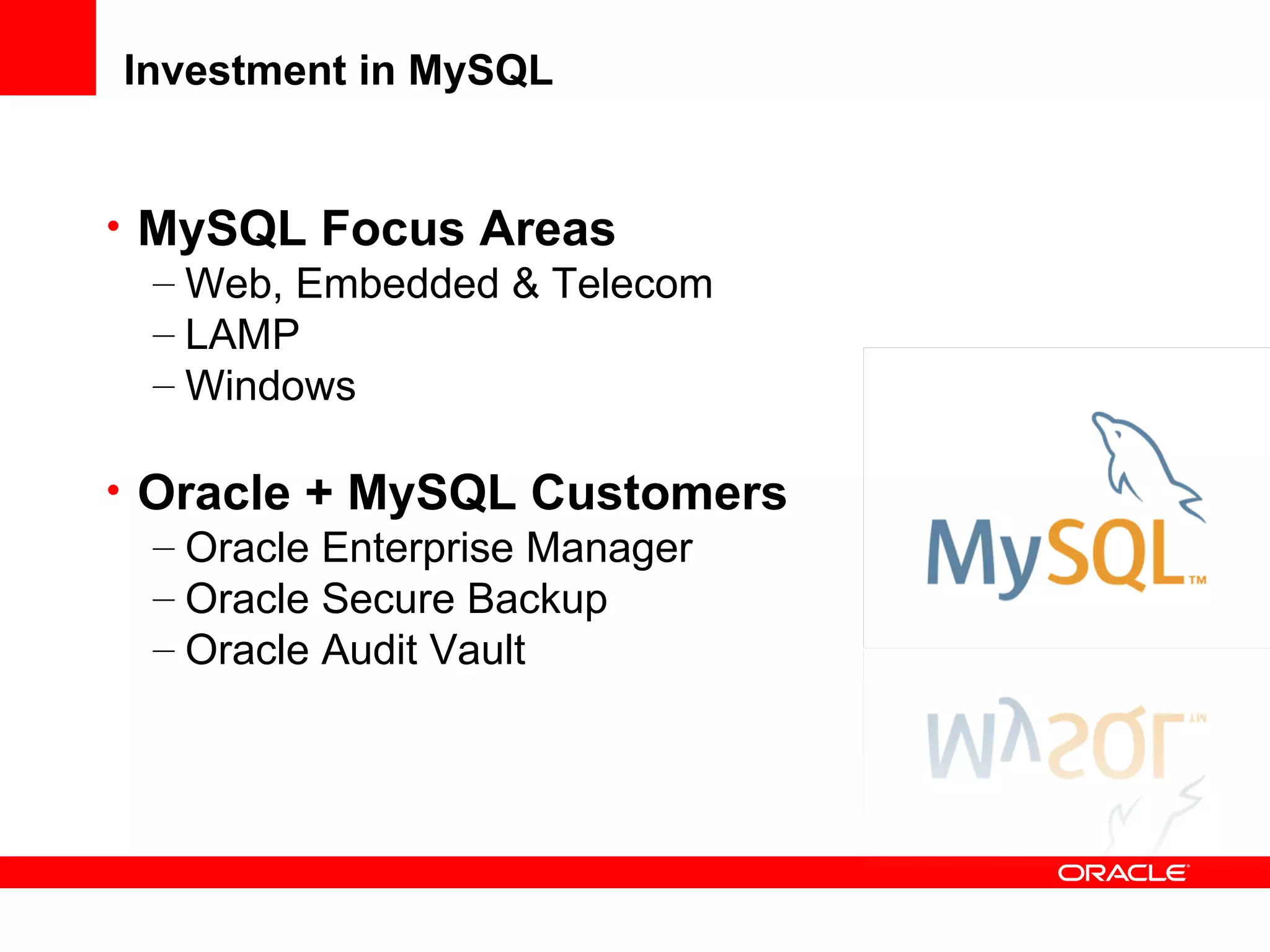Investment in MySQL
• MySQL Focus Areas
– Web, Embedded & Telecom
– LAMP
– Windows
• Oracle + MySQL Customers
– Oracle Enterprise Manager
– Oracle Secure Backup
– Oracle Audit Vault
 