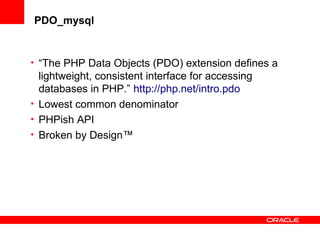 PDO_mysql
• “The PHP Data Objects (PDO) extension defines a
lightweight, consistent interface for accessing
databases in PHP.” http://php.net/intro.pdo
• Lowest common denominator
• PHPish API
• Broken by Design™
 