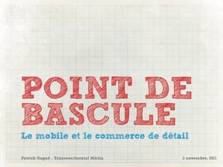 POINT DE
BASCULE
Le mobile et le commerce de détail

Patrick Gagné - Transcontinental Média   2 novembre, 2011
 
