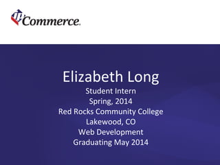Elizabeth Long 
Student Intern 
Spring, 2014 
Red Rocks Community College 
Lakewood, CO 
Web Development 
Graduating May 2014 
 