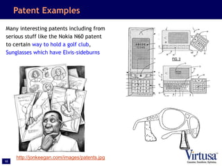 10
Patent Examples
Many interesting patents including from
serious stuff like the Nokia N60 patent
to certain way to hold a golf club,
Sunglasses which have Elvis-sideburns
http://jonkeegan.com/images/patents.jpg
 