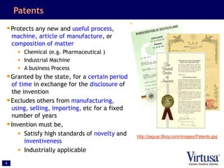 9
Patents
•Protects any new and useful process,
machine, article of manufacture, or
composition of matter
• Chemical (e.g. Pharmaceutical )
• Industrial Machine
• A business Process
•Granted by the state, for a certain period
of time in exchange for the disclosure of
the invention
•Excludes others from manufacturing,
using, selling, importing, etc for a fixed
number of years
•Invention must be,
• Satisfy high standards of novelty and
inventiveness
• Industrially applicable
http://jaguar.fiboy.com/images/Patents.jpg
 
