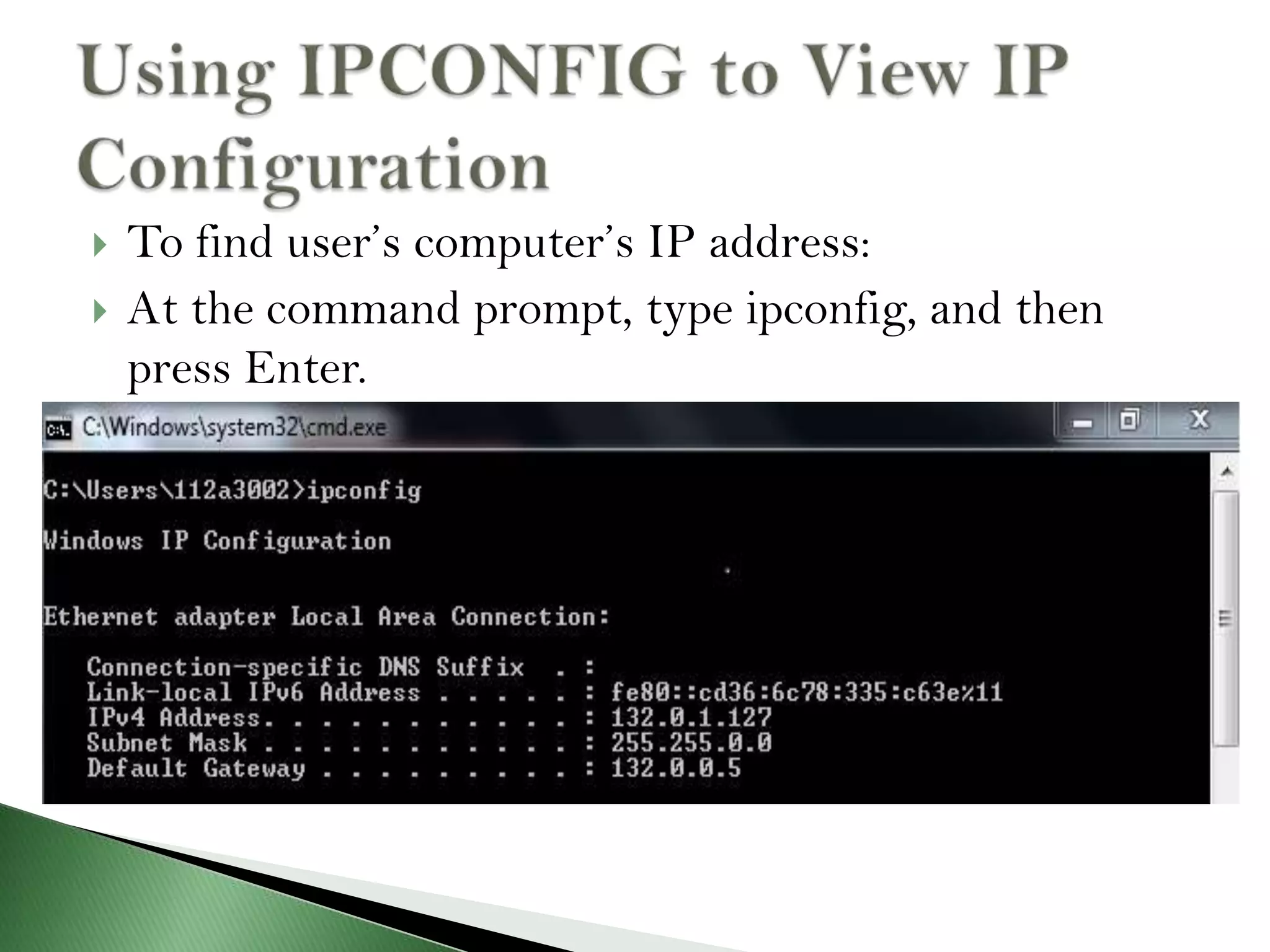  To find user’s computer’s IP address:
 At the command prompt, type ipconfig, and then
press Enter.
 